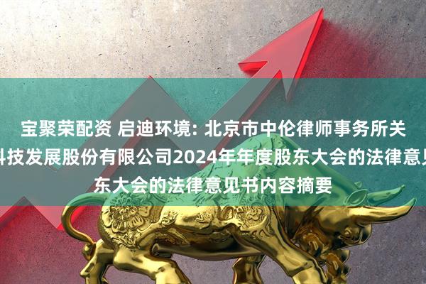 宝聚荣配资 启迪环境: 北京市中伦律师事务所关于启迪环境科技发展股份有限公司2024年年度股东大会的法律意见书内容摘要