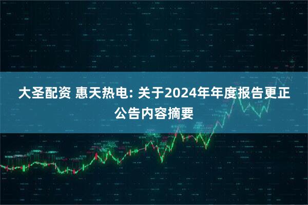 大圣配资 惠天热电: 关于2024年年度报告更正公告内容摘要