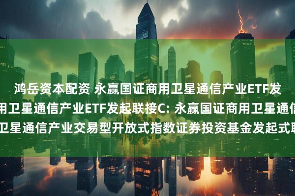 鸿岳资本配资 永赢国证商用卫星通信产业ETF发起联接A,永赢国证商用卫星通信产业ETF发起联接C: 永赢国证商用卫星通信产业交易型开放式指数证券投资基金发起式联接基金招募说明书