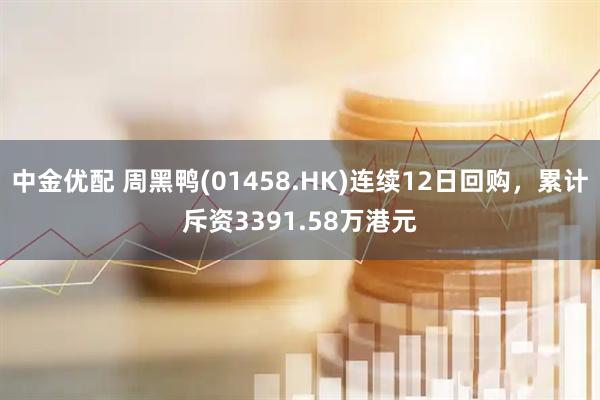 中金优配 周黑鸭(01458.HK)连续12日回购，累计斥资3391.58万港元