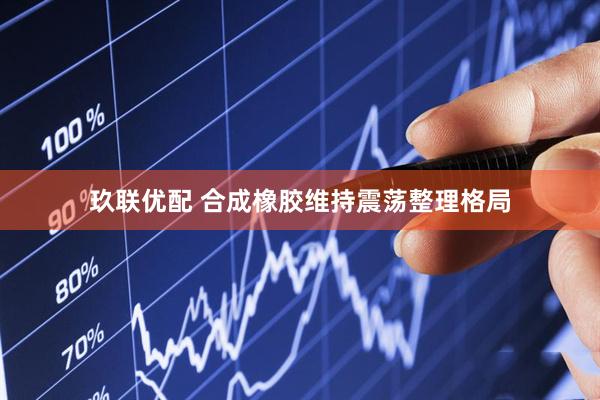 玖联优配 合成橡胶维持震荡整理格局