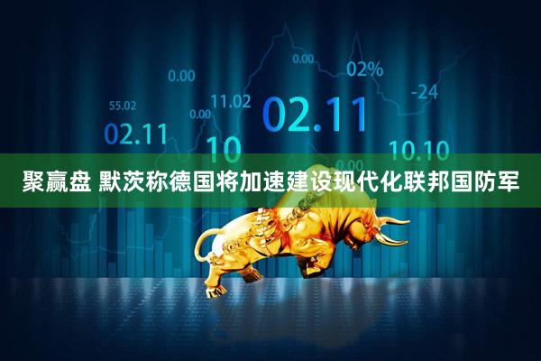聚赢盘 默茨称德国将加速建设现代化联邦国防军