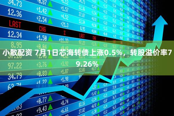 小散配资 7月1日芯海转债上涨0.5%，转股溢价率79.26%