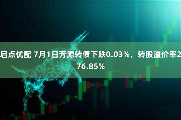 启点优配 7月1日芳源转债下跌0.03%，转股溢价率276.85%