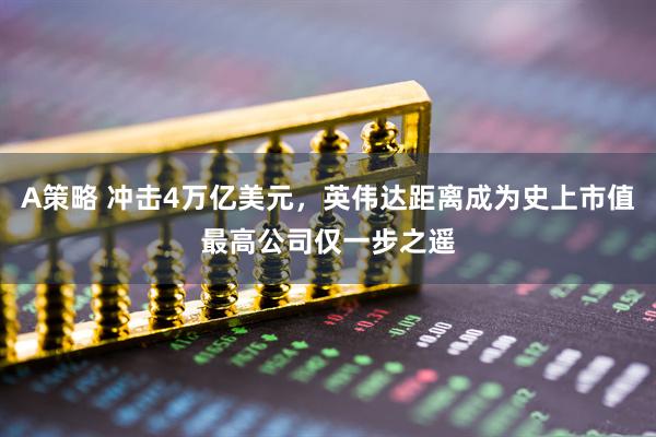 A策略 冲击4万亿美元，英伟达距离成为史上市值最高公司仅一步之遥