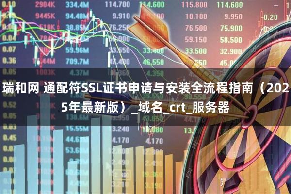 瑞和网 通配符SSL证书申请与安装全流程指南（2025年最新版）_域名_crt_服务器