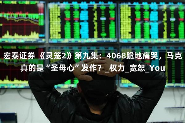 宏泰证券 《灵笼2》第九集：4068跪地痛哭，马克真的是“圣母心”发作？_权力_宽恕_You