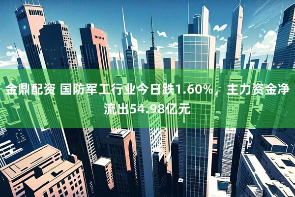 金鼎配资 国防军工行业今日跌1.60%，主力资金净流出54.98亿元