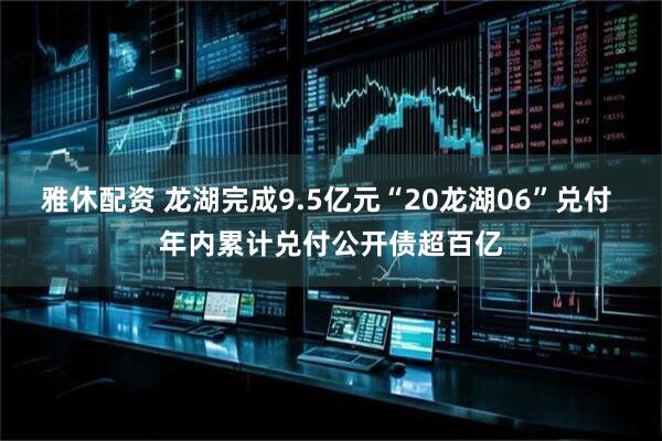 雅休配资 龙湖完成9.5亿元“20龙湖06”兑付 年内累计兑付公开债超百亿