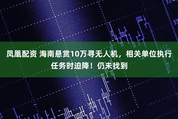 凤凰配资 海南悬赏10万寻无人机，相关单位执行任务时迫降！仍未找到