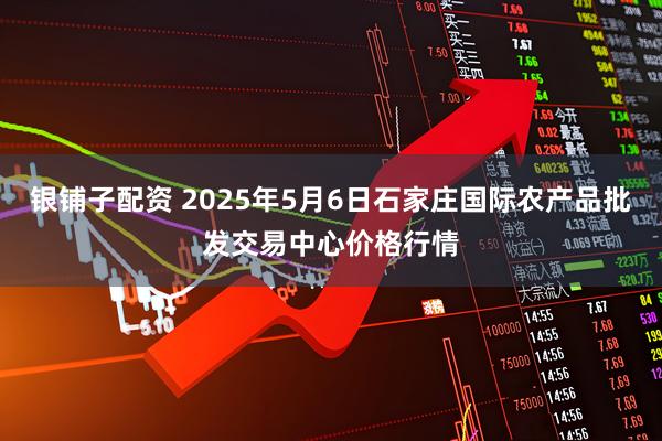 银铺子配资 2025年5月6日石家庄国际农产品批发交易中心价格行情