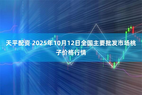 天平配资 2025年10月12日全国主要批发市场桃子价格行情