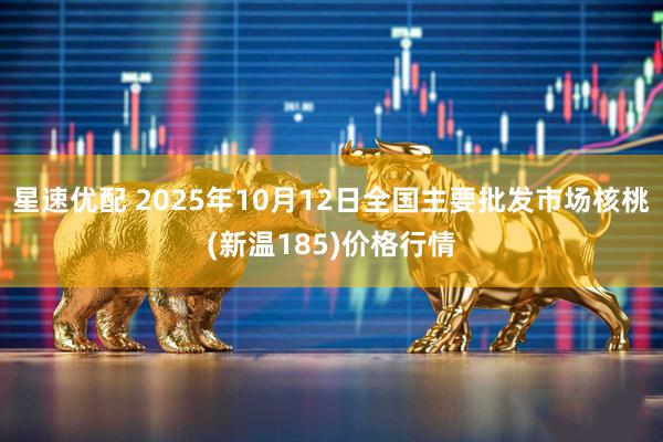 星速优配 2025年10月12日全国主要批发市场核桃(新温185)价格行情