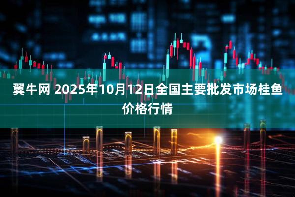 翼牛网 2025年10月12日全国主要批发市场桂鱼价格行情