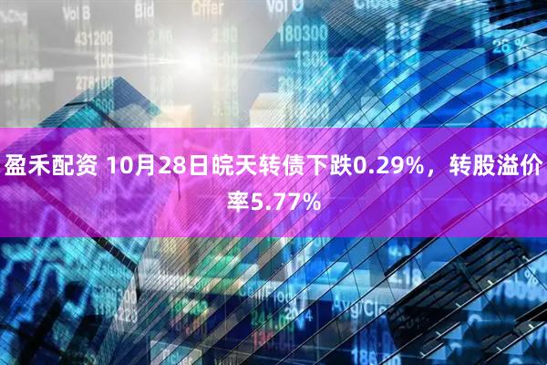 盈禾配资 10月28日皖天转债下跌0.29%，转股溢价率5.77%