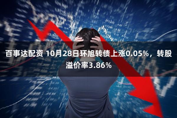 百事达配资 10月28日环旭转债上涨0.05%，转股溢价率3.86%