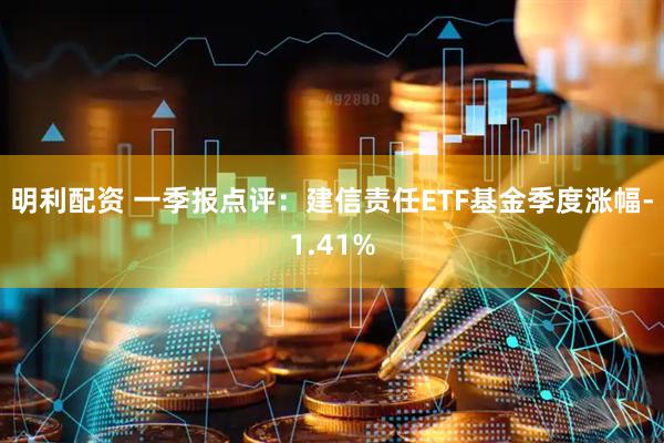 明利配资 一季报点评：建信责任ETF基金季度涨幅-1.41%
