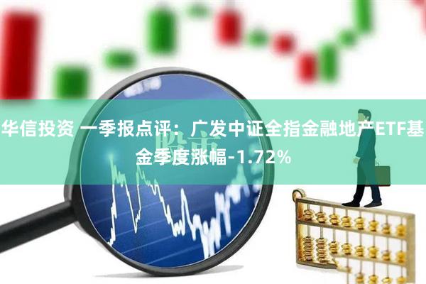 华信投资 一季报点评：广发中证全指金融地产ETF基金季度涨幅-1.72%