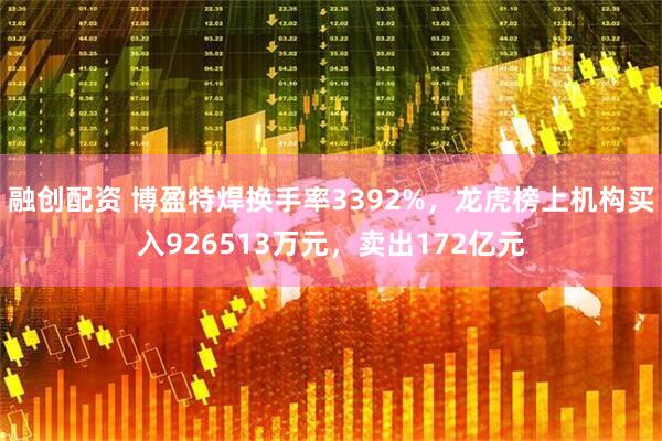 融创配资 博盈特焊换手率3392%，龙虎榜上机构买入926513万元，卖出172亿元