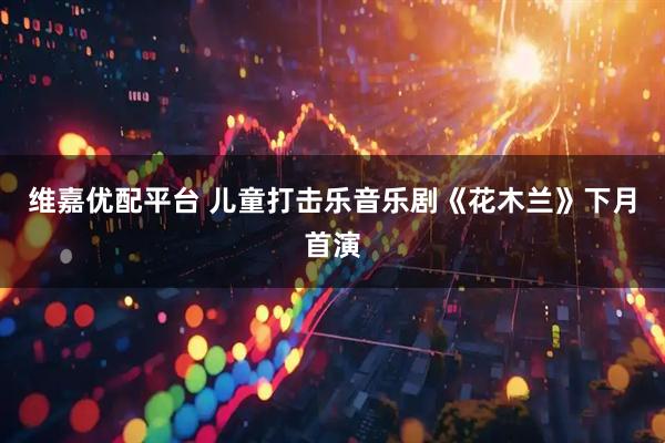 维嘉优配平台 儿童打击乐音乐剧《花木兰》下月首演