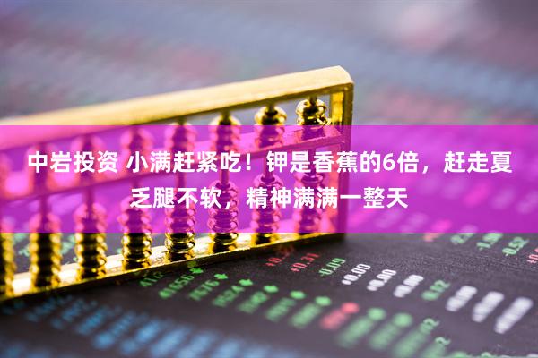 中岩投资 小满赶紧吃！钾是香蕉的6倍，赶走夏乏腿不软，精神满满一整天