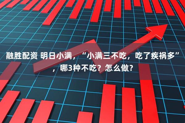 融胜配资 明日小满，“小满三不吃，吃了疾祸多”，哪3种不吃？怎么做？