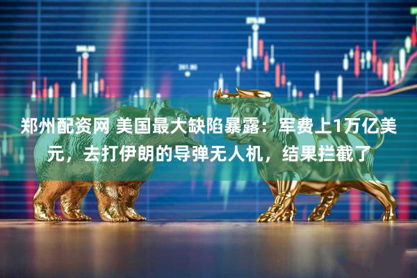 郑州配资网 美国最大缺陷暴露：军费上1万亿美元，去打伊朗的导弹无人机，结果拦截了